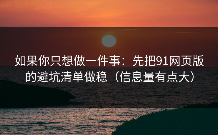 如果你只想做一件事:先把91网页版的避坑清单做稳(信息量有点大) 如果你只想做一件事:先把91网页版的避坑清单做稳(信息量有点大)