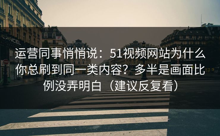 运营同事悄悄说：51视频网站为什么你总刷到同一类内容？多半是画面比例没弄明白（建议反复看）