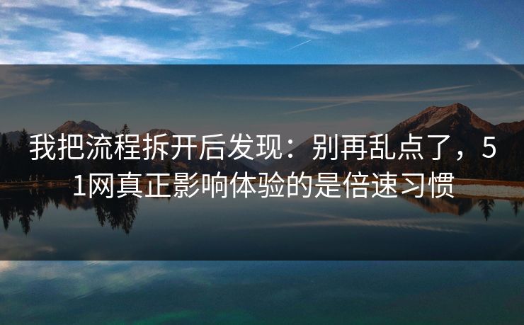 我把流程拆开后发现:别再乱点了,51网真正影响体验的是倍速习惯 我把流程拆开后发现:别再乱点了,51网真正影响体验的是倍速习惯