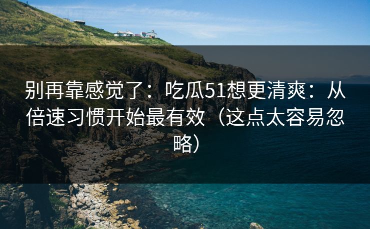 别再靠感觉了：吃瓜51想更清爽：从倍速习惯开始最有效（这点太容易忽略）