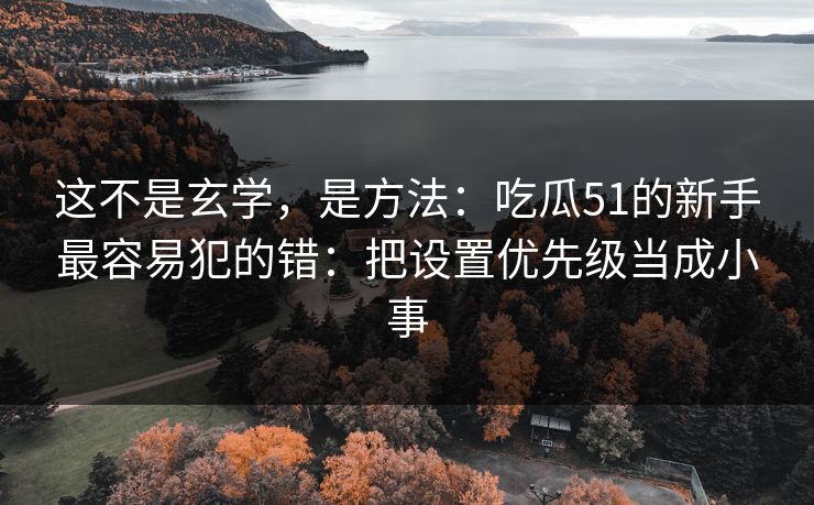 这不是玄学,是方法:吃瓜51的新手最容易犯的错:把设置优先级当成小事 这不是玄学,是方法:吃瓜51的新手最容易犯的错:把设置优先级当成小事