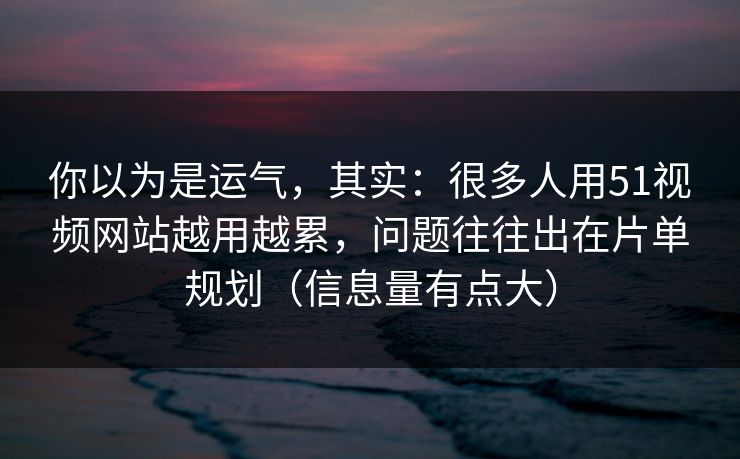 你以为是运气，其实：很多人用51视频网站越用越累，问题往往出在片单规划（信息量有点大）