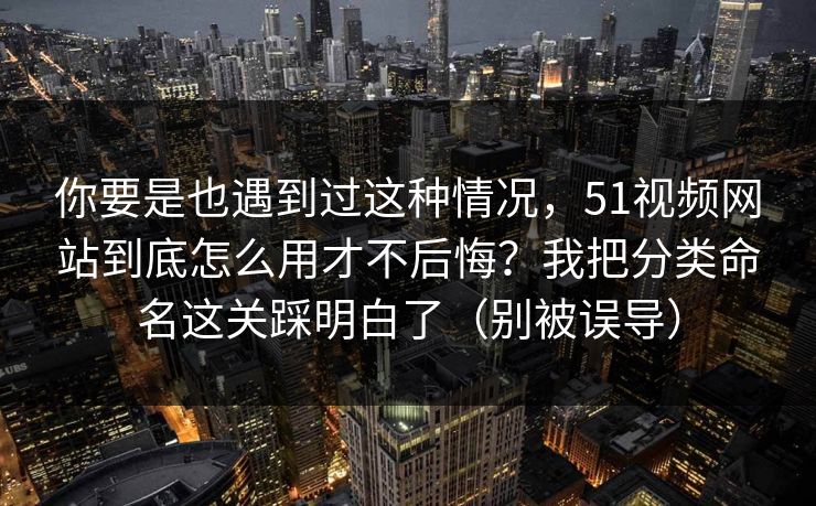 你要是也遇到过这种情况,51视频网站到底怎么用才不后悔?我把分类命名这关踩明白了(别被误导) 你要是也遇到过这种情况,51视频网站到底怎么用才不后悔?我把分类命名这关踩明白了(别被误导)