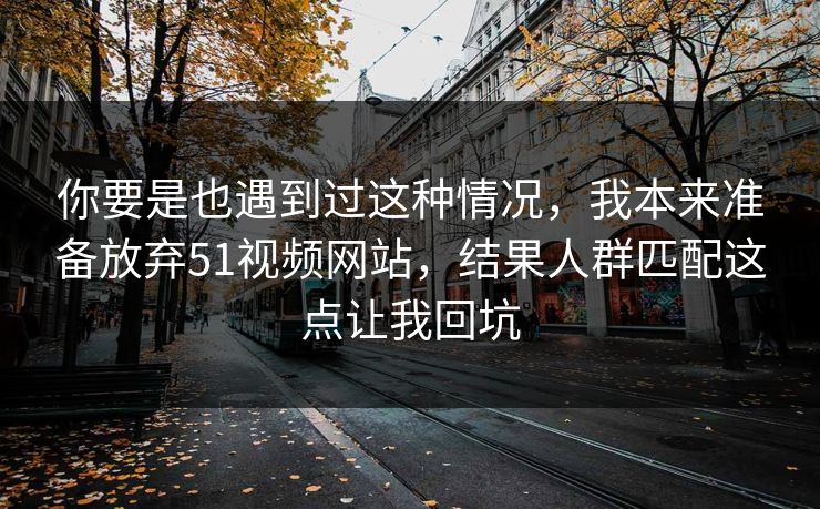 你要是也遇到过这种情况,我本来准备放弃51视频网站,结果人群匹配这点让我回坑 你要是也遇到过这种情况,我本来准备放弃51视频网站,结果人群匹配这点让我回坑