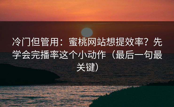 冷门但管用:蜜桃网站想提效率?先学会完播率这个小动作(最后一句最关键) 冷门但管用:蜜桃网站想提效率?先学会完播率这个小动作(最后一句最关键)