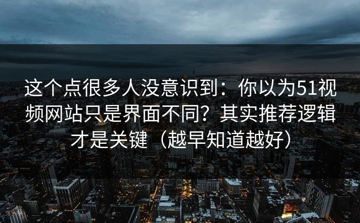 这个点很多人没意识到:你以为51视频网站只是界面不同?其实推荐逻辑才是关键(越早知道越好) 这个点很多人没意识到:你以为51视频网站只是界面不同?其实推荐逻辑才是关键(越早知道越好)
