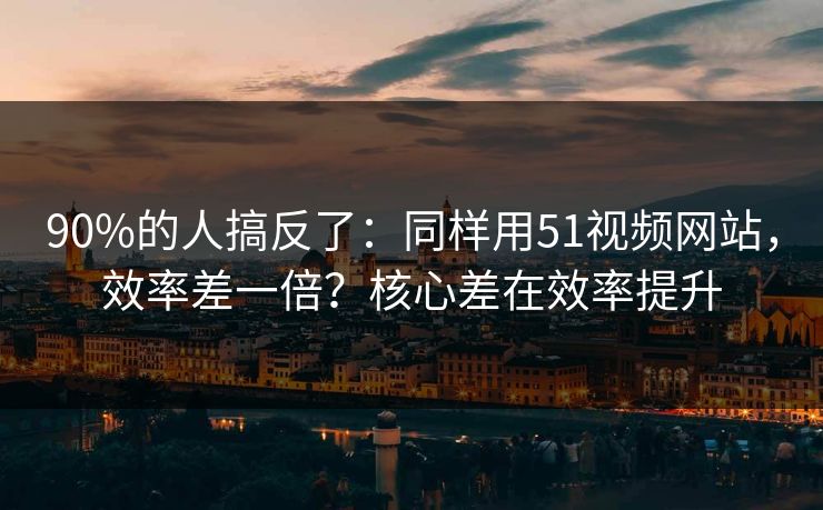 90%的人搞反了:同样用51视频网站,效率差一倍?核心差在效率提升 90%的人搞反了:同样用51视频网站,效率差一倍?核心差在效率提升