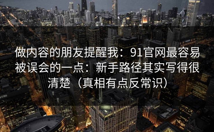 做内容的朋友提醒我：91官网最容易被误会的一点：新手路径其实写得很清楚（真相有点反常识）