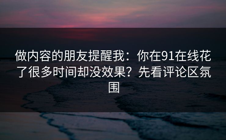 做内容的朋友提醒我：你在91在线花了很多时间却没效果？先看评论区氛围