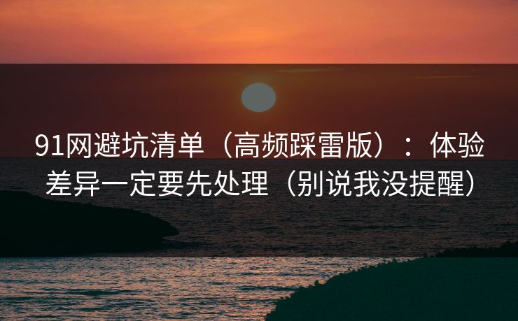 91网避坑清单(高频踩雷版):体验差异一定要先处理(别说我没提醒) 91网避坑清单(高频踩雷版):体验差异一定要先处理(别说我没提醒)