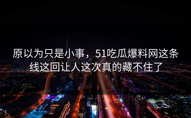 原以为只是小事，51吃瓜爆料网这条线这回让人这次真的藏不住了