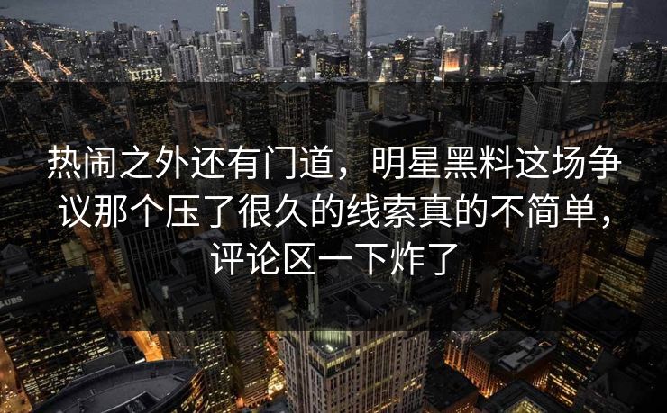 热闹之外还有门道，明星黑料这场争议那个压了很久的线索真的不简单，评论区一下炸了